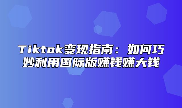 Tiktok变现指南：如何巧妙利用国际版赚钱赚大钱