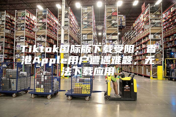 Tiktok国际版下载受阻：香港Apple用户遭遇难题，无法下载应用