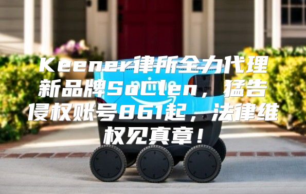 Keener律所全力代理新品牌SoClen，猛告侵权账号861起，法律维权见真章！