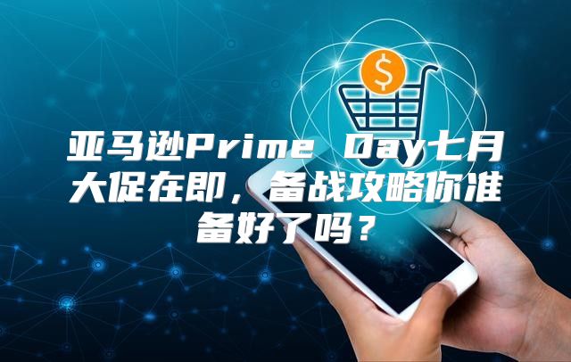 亚马逊Prime Day七月大促在即，备战攻略你准备好了吗？