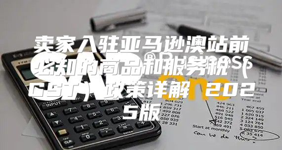 卖家入驻亚马逊澳站前必知的商品和服务税GST政策详解 2025版