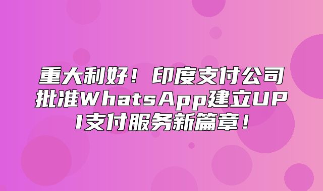 重大利好！印度支付公司批准WhatsApp建立UPI支付服务新篇章！