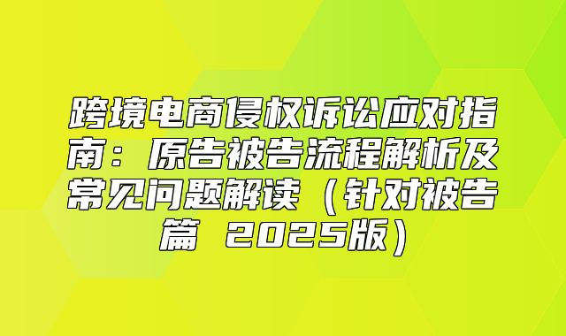 跨境电商侵权诉讼应对指南：原告被告流程解析及常见问题解读针对被告篇 2025版
