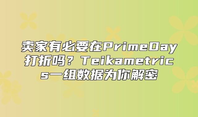 卖家有必要在PrimeDay打折吗？Teikametrics一组数据为你解密