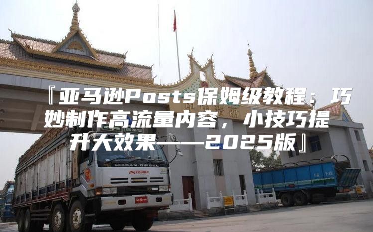 『亚马逊Posts保姆级教程：巧妙制作高流量内容，小技巧提升大效果——2025版』