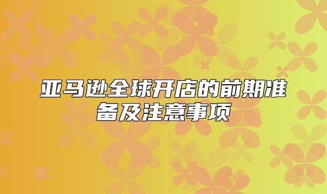 亚马逊全球开店的前期准备及注意事项