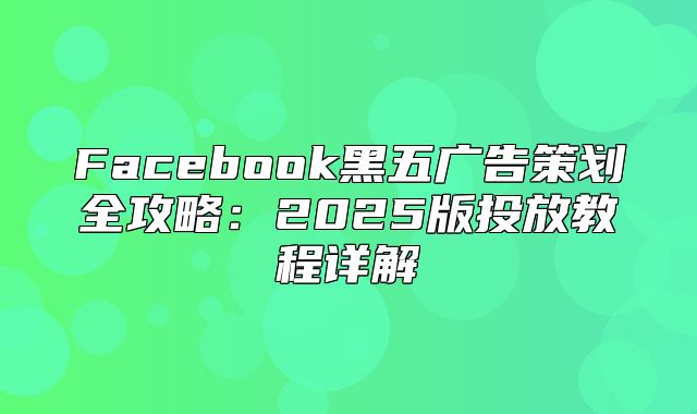 Facebook黑五广告策划全攻略：2025版投放教程详解