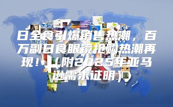 日全食引爆销售热潮，百万副日食眼镜抢购热潮再现！附2025年亚马逊需求证明
