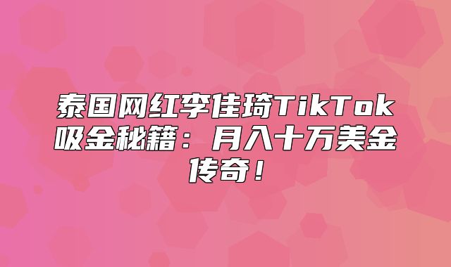 泰国网红李佳琦TikTok吸金秘籍：月入十万美金传奇！