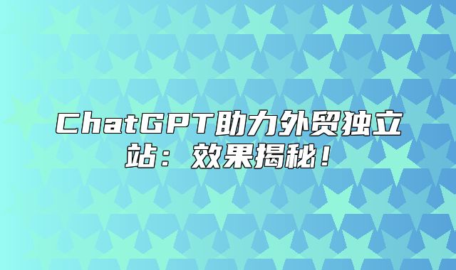 ChatGPT助力外贸独立站：效果揭秘！