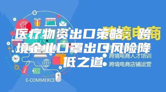 医疗物资出口策略：跨境企业口罩出口风险降低之道