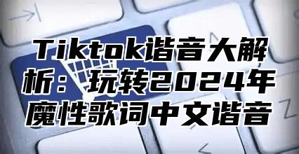 Tiktok谐音大解析：玩转2025年魔性歌词中文谐音