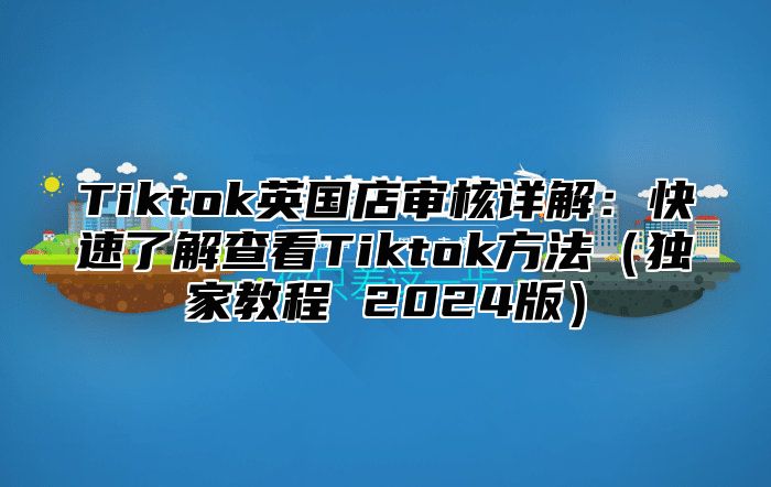Tiktok英国店审核详解：快速了解查看Tiktok方法独家教程 2025版