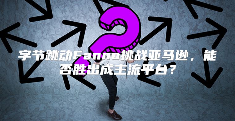 字节跳动Fanno挑战亚马逊，能否胜出成主流平台？