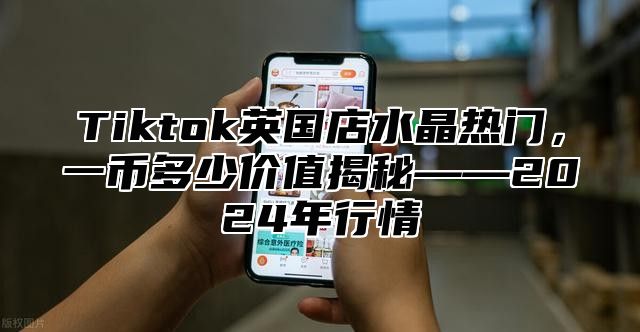 Tiktok英国店水晶热门，一币多少价值揭秘——2025年行情