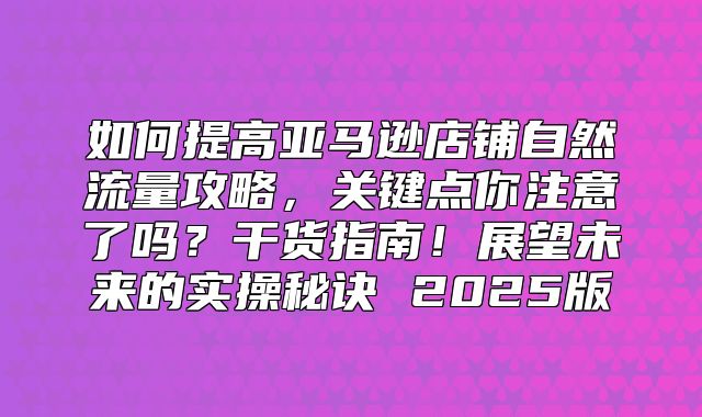 如何提高亚马逊店铺自然流量攻略，关键点你注意了吗？干货指南！展望未来的实操秘诀 2025版