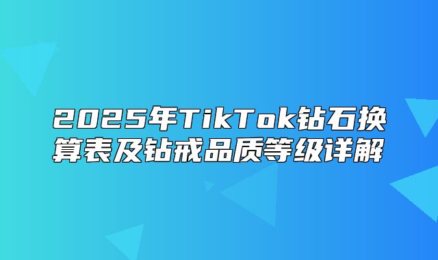 2025年TikTok钻石换算表及钻戒品质等级详解