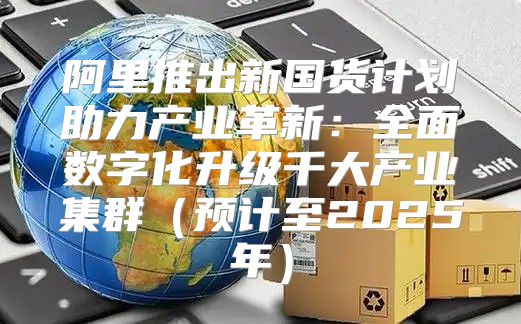 阿里推出新国货计划助力产业革新：全面数字化升级千大产业集群预计至2025年