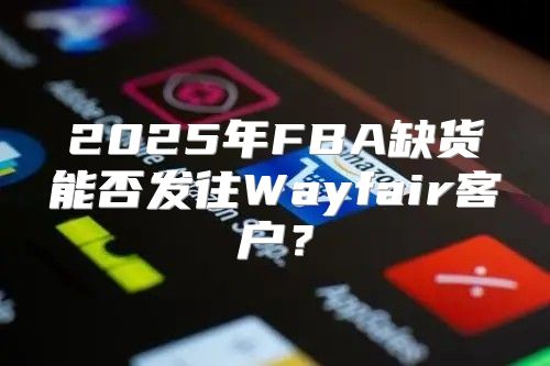 2025年FBA缺货能否发往Wayfair客户？