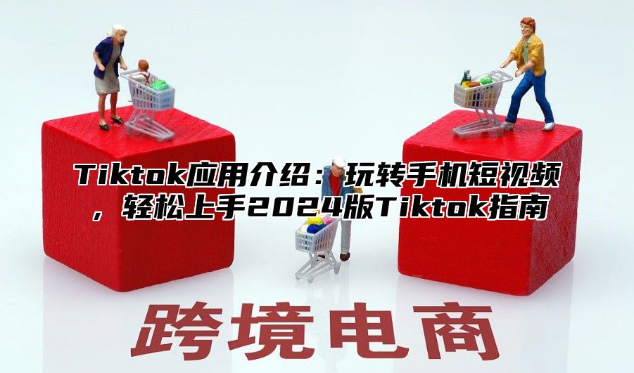 Tiktok应用介绍：玩转手机短视频，轻松上手2025版Tiktok指南