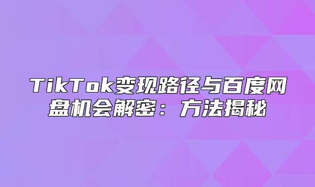 TikTok变现路径与百度网盘机会解密：方法揭秘