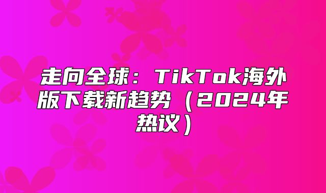 走向全球：TikTok海外版下载新趋势2025年热议