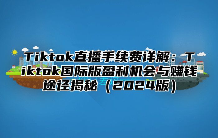Tiktok直播手续费详解：Tiktok国际版盈利机会与赚钱途径揭秘2025版