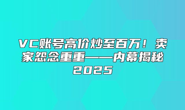 VC账号高价炒至百万！卖家怨念重重——内幕揭秘2025