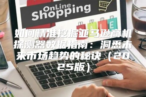 如何精准挖掘亚马逊商机探测器数据指南：洞悉未来市场趋势的秘诀2025版