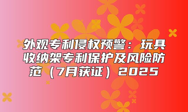 外观专利侵权预警：玩具收纳架专利保护及风险防范7月获证2025