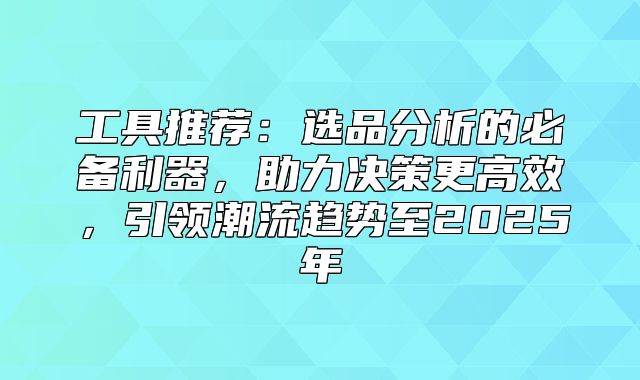 工具推荐：选品分析的必备利器，助力决策更高效，引领潮流趋势至2025年