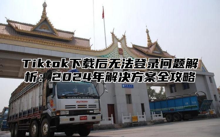 Tiktok下载后无法登录问题解析：2025年解决方案全攻略