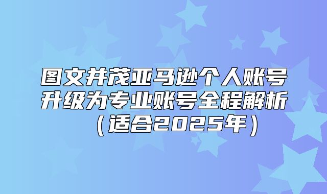 图文并茂亚马逊个人账号升级为专业账号全程解析适合2025年
