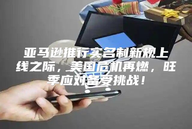 亚马逊推行实名制新规上线之际，美国危机再燃，旺季应对备受挑战！