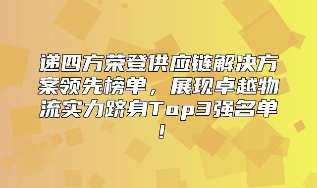 递四方荣登供应链解决方案领先榜单，展现卓越物流实力跻身Top3强名单！
