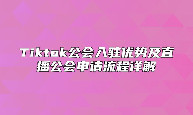 Tiktok公会入驻优势及直播公会申请流程详解