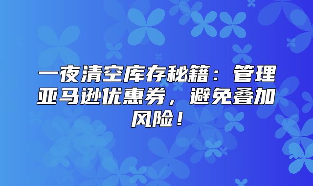 一夜清空库存秘籍：管理亚马逊优惠券，避免叠加风险！