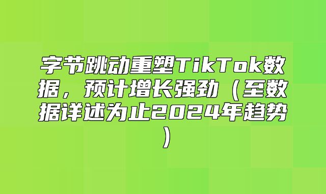 字节跳动重塑TikTok数据，预计增长强劲至数据详述为止2025年趋势
