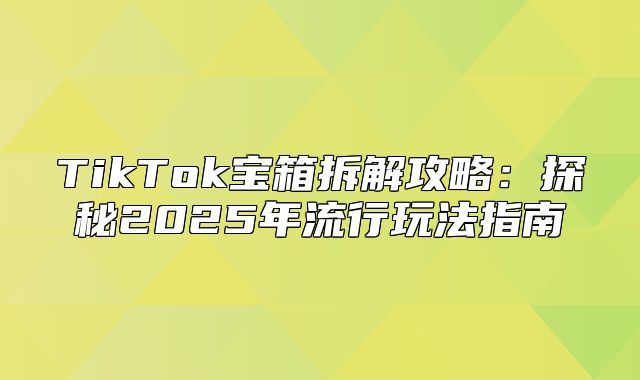 TikTok宝箱拆解攻略：探秘2025年流行玩法指南