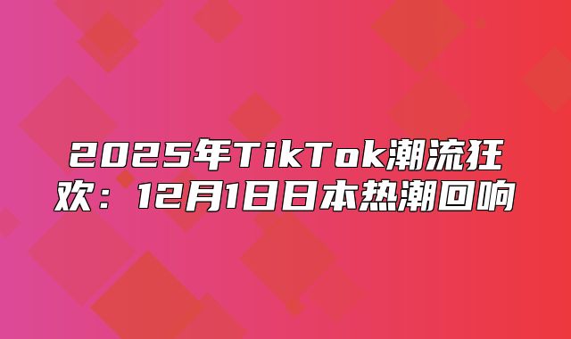 2025年TikTok潮流狂欢：12月1日日本热潮回响
