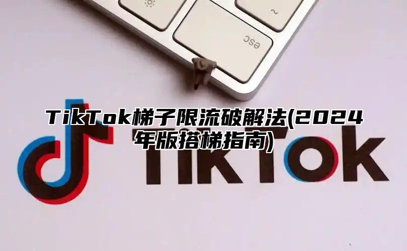 TikTok梯子限流破解法(2025年版搭梯指南)