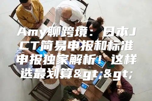Amy聊跨境：日本JCT简易申报和标准申报独家解析！这样选最划算>>
