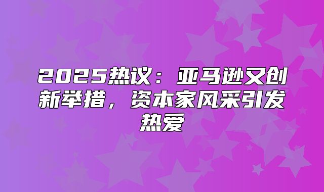 2025热议：亚马逊又创新举措，资本家风采引发热爱