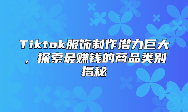 Tiktok服饰制作潜力巨大，探索最赚钱的商品类别揭秘
