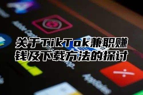 关于TikTok兼职赚钱及下载方法的探讨