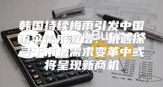 韩国持续梅雨引发中国雨伞需求激增：机遇探寻于市场需求变革中或将呈现新商机