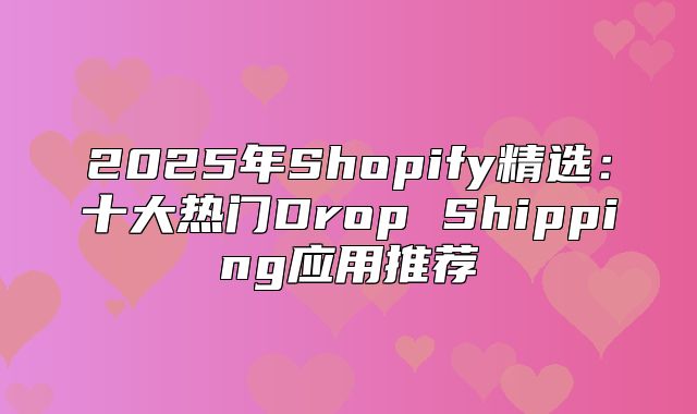 2025年Shopify精选：十大热门Drop Shipping应用推荐