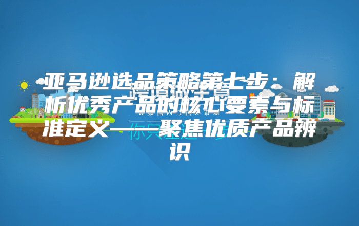 亚马逊选品策略第七步：解析优秀产品的核心要素与标准定义——聚焦优质产品辨识