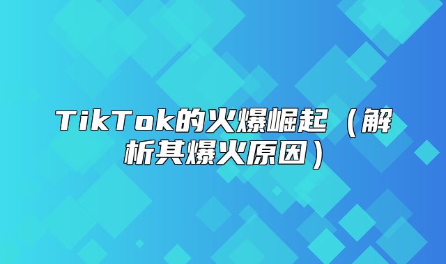 TikTok的火爆崛起解析其爆火原因