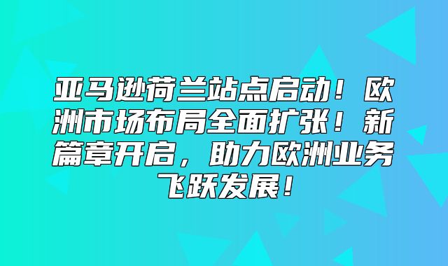 亚马逊荷兰站点启动！欧洲市场布局全面扩张！新篇章开启，助力欧洲业务飞跃发展！